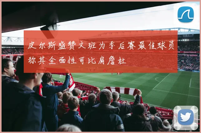 皮尔斯盛赞文班为季后赛最佳球员称其全面性可比肩詹杜