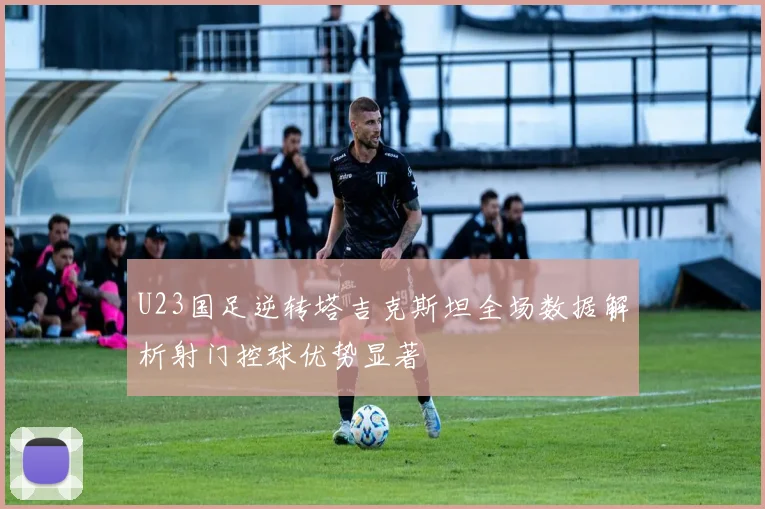 U23国足逆转塔吉克斯坦全场数据解析射门控球优势显著