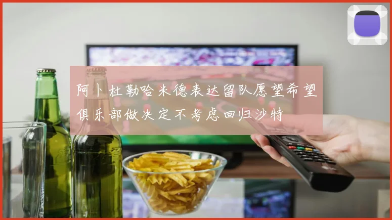 阿卜杜勒哈米德表达留队愿望希望俱乐部做决定不考虑回归沙特