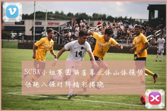 SCBA小组赛圆满落幕北体山体强势领跑八强对阵精彩揭晓