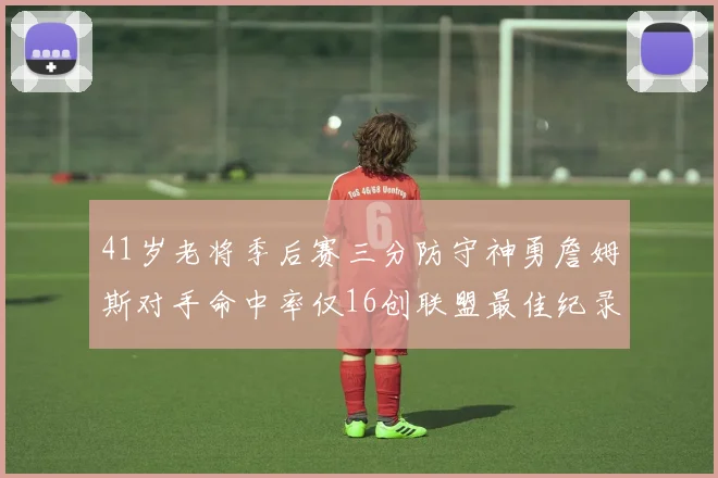 41岁老将季后赛三分防守神勇詹姆斯对手命中率仅16创联盟最佳纪录