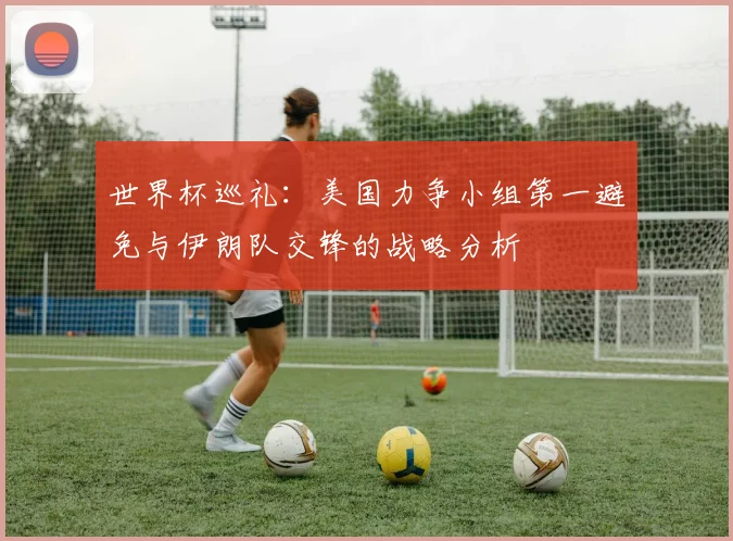 世界杯巡礼：美国力争小组第一避免与伊朗队交锋的战略分析