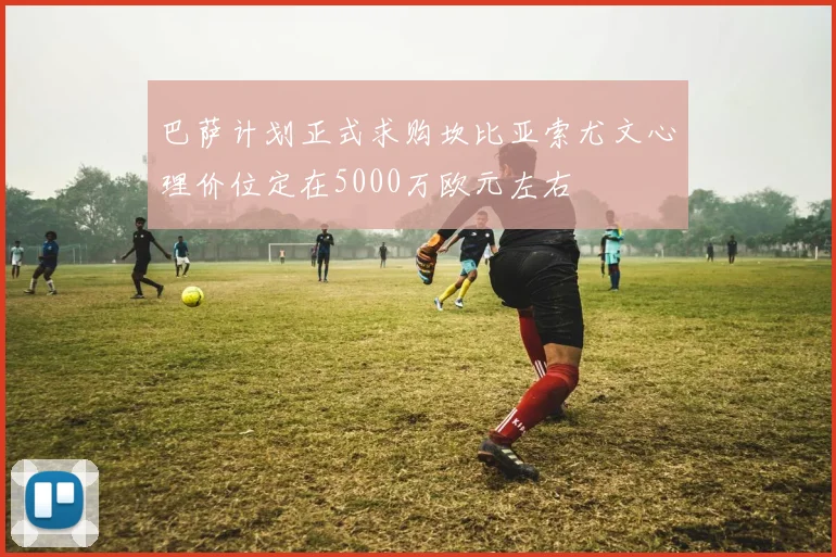 巴萨计划正式求购坎比亚索尤文心理价位定在5000万欧元左右