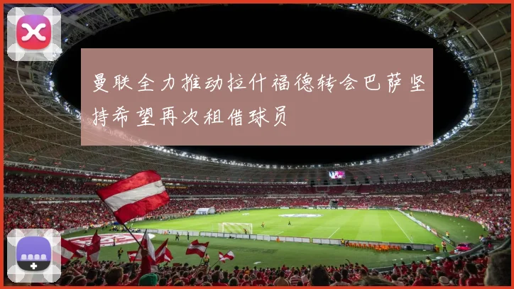 曼联全力推动拉什福德转会巴萨坚持希望再次租借球员