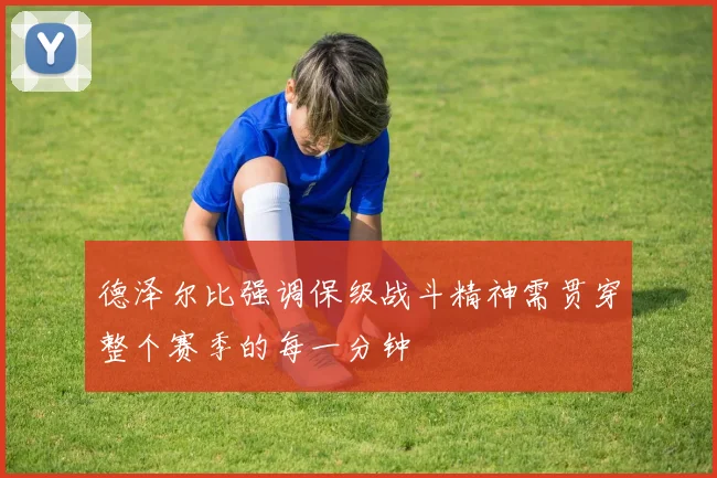德泽尔比强调保级战斗精神需贯穿整个赛季的每一分钟