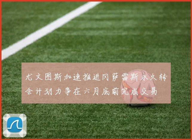 尤文图斯加速推进冈萨雷斯永久转会计划力争在六月底前完成交易