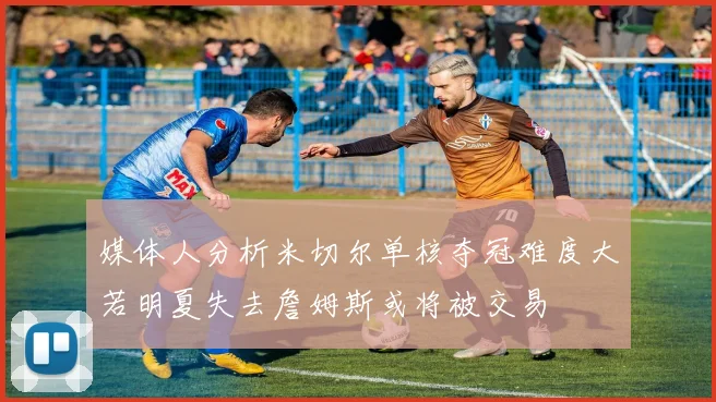 媒体人分析米切尔单核夺冠难度大若明夏失去詹姆斯或将被交易