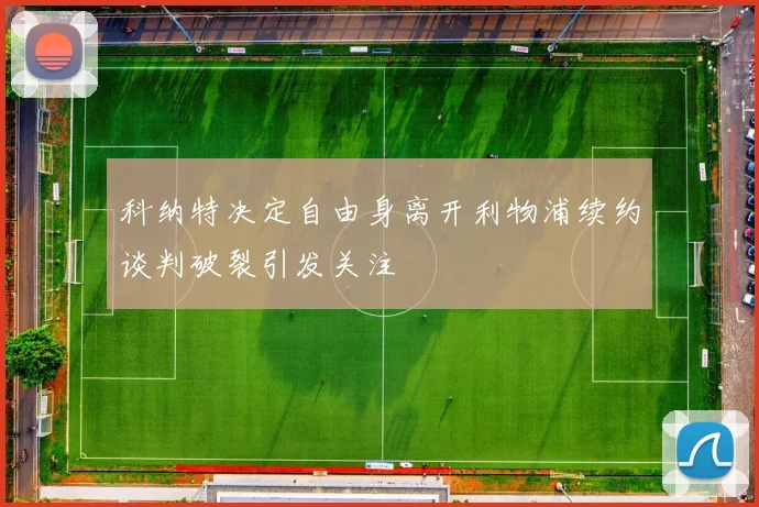科纳特决定自由身离开利物浦续约谈判破裂引发关注