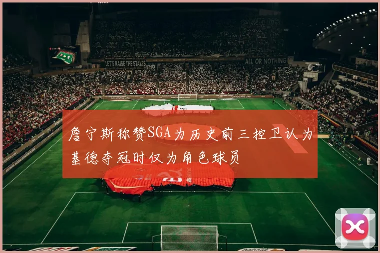 詹宁斯称赞SGA为历史前三控卫认为基德夺冠时仅为角色球员