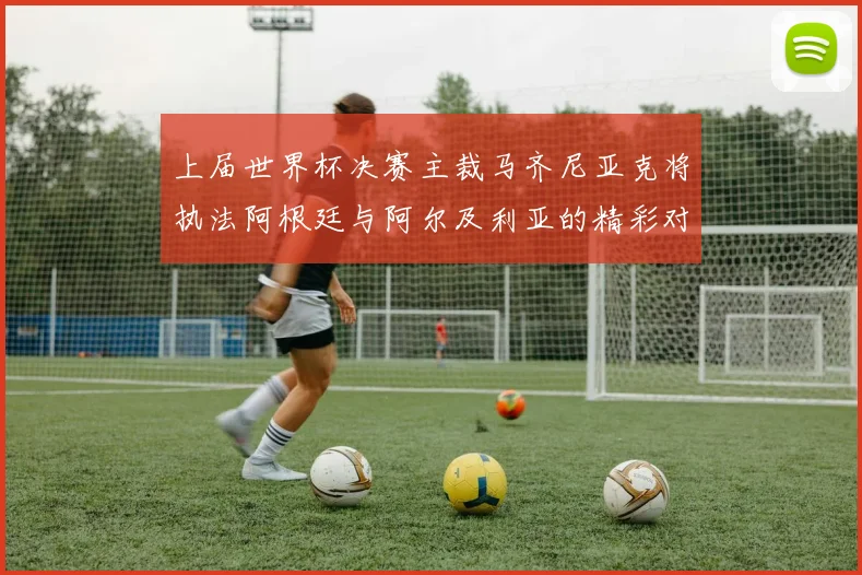 上届世界杯决赛主裁马齐尼亚克将执法阿根廷与阿尔及利亚的精彩对决